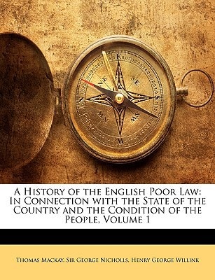 A History of the English Poor Law: In Connection with the State of the Country and the Condition of the People, Volume 1