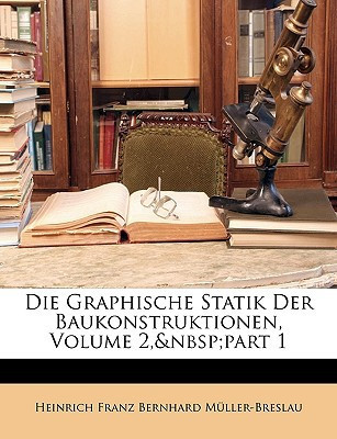 Die Graphische Statik Der Baukonstruktionen, Volume 2, Part 1 (German Edition)