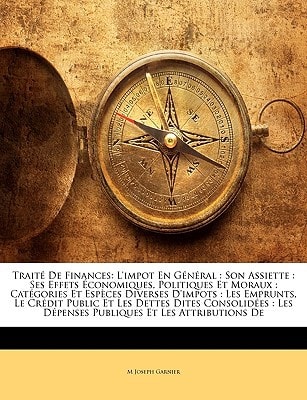 Traité De Finances: L'impot En Général : Son Assiette : Ses Effets Économiques, Politiques Et Moraux : Catégories Et Espèces Diverses D'impots : Les ... Publiques Et Les Attrib (French Edition)