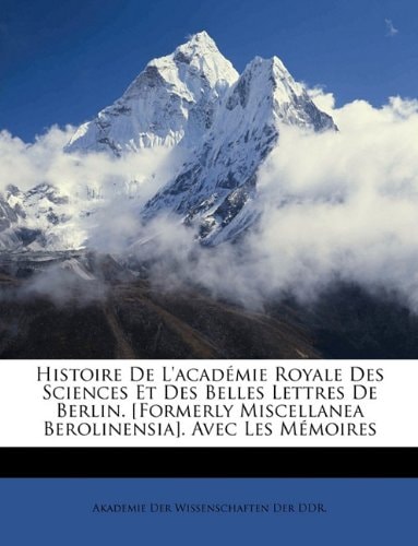 Histoire De L'académie Royale Des Sciences Et Des Belles Lettres De Berlin. [Formerly Miscellanea Berolinensia]. Avec Les Mémoires (French Edition)
