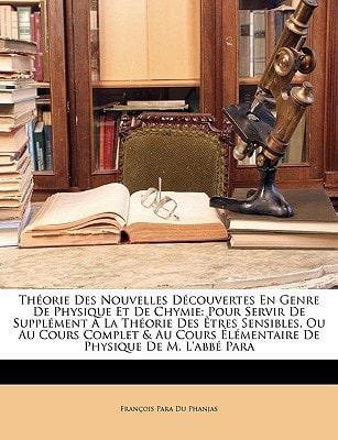 Théorie Des Nouvelles Découvertes En Genre De Physique Et De Chymie: Pour Servir De Supplément À La Théorie Des Êtres Sensibles, Ou Au Cours Complet & ... Physique De M. L'abbé Para (French Edition)