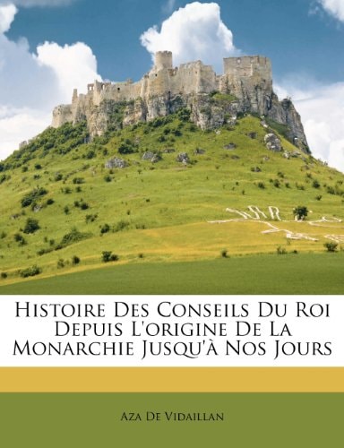 Histoire Des Conseils Du Roi Depuis L'origine De La Monarchie Jusqu'à Nos Jours (French Edition)