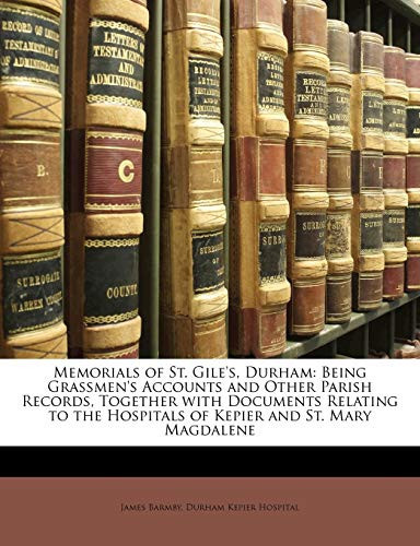 Memorials of St. Gile's, Durham: Being Grassmen's Accounts and Other Parish Records, Together with Documents Relating to the Hospitals of Kepier and St. Mary Magdalene
