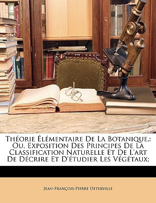 Théorie Élémentaire De La Botanique,: Ou, Exposition Des Principes De La Classification Naturelle Et De L'art De Décrire Et D'étudier Les Végétaux; (French Edition)