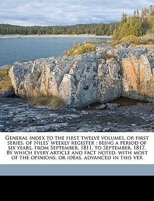 General index to the first twelve volumes, or first series, of Niles' weekly register: being a period of six years, from September, 1811, to ... the opinions, or ideas, advanced in this ver