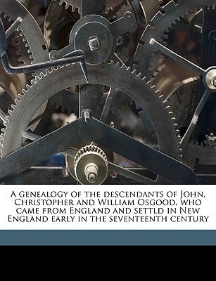 A genealogy of the descendants of John, Christopher and William Osgood, who came from England and settld in New England early in the seventeenth century