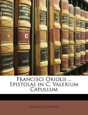 Francisci Oriolii ... Epistolae in C. Valerium Catullum (Latin Edition)