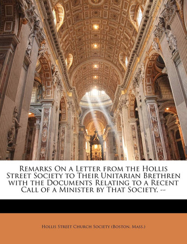 Remarks On a Letter from the Hollis Street Society to Their Unitarian Brethren with the Documents Relating to a Recent Call of a Minister by That Society. --
