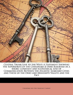 Central Trunk Line to the West: A Statement Showing the Superiority of the Chesapeake & Ohio Railroad As a Short, Constant and Economical Line of ... the Ohio and Mississippi Valleys and the Paci