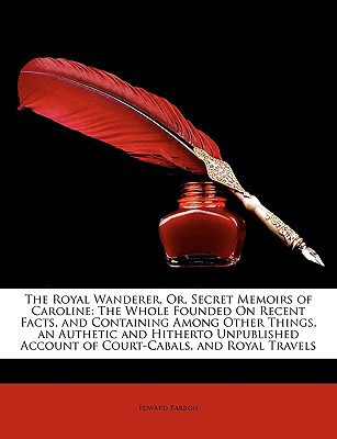The Royal Wanderer, Or, Secret Memoirs of Caroline: The Whole Founded On Recent Facts, and Containing Among Other Things, an Authetic and Hitherto ... Account of Court-Cabals, and Royal Travels