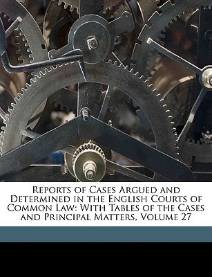 Reports of Cases Argued and Determined in the English Courts of Common Law: With Tables of the Cases and Principal Matters, Volume 27
