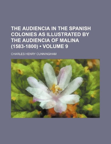 The Audiencia in the Spanish Colonies as Illustrated by the Audiencia of Malina (1583-1800) (Volume 9)