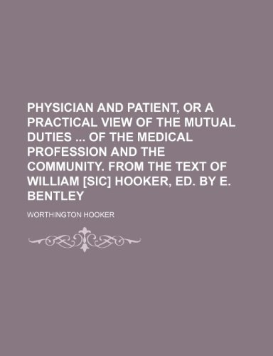 Physician and patient, or A practical view of the mutual duties of the medical profession and the community. from the text of William [sic] Hooker, ed. by E. Bentley