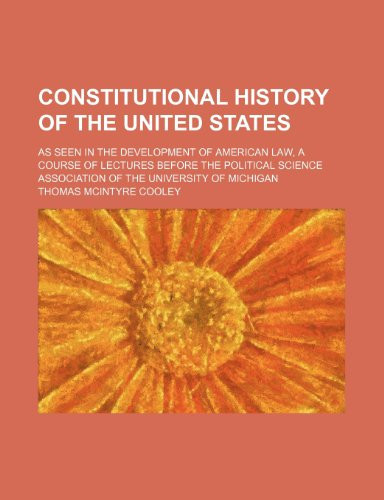 Constitutional history of the United States; as seen in the development of American law, a course of lectures before the Political Science Association of the University of Michigan