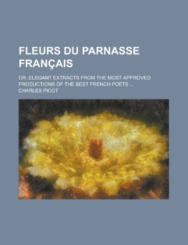 Fleurs Du Parnasse Francais; Or, Elegant Extracts from the Most Approved Productions of the Best French Poets ... (French Edition)
