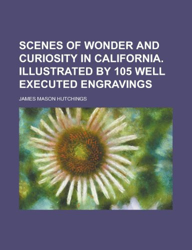 Scenes of Wonder and Curiosity in California. Illustrated by 105 Well Executed Engravings