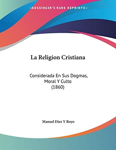 La Religion Cristiana: Considerada En Sus Dogmas, Moral Y Culto (1860) (Spanish Edition)