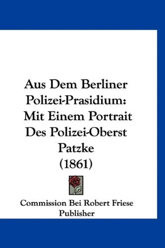 Aus Dem Berliner Polizei-Prasidium: Mit Einem Portrait Des Polizei-Oberst Patzke (1861) (German Edition)