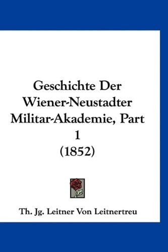 Geschichte Der Wiener-Neustadter Militar-Akademie, Part 1 (1852) (German Edition)