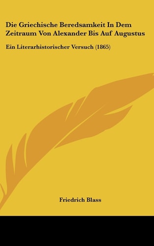 Die Griechische Beredsamkeit In Dem Zeitraum Von Alexander Bis Auf Augustus: Ein Literarhistorischer Versuch (1865) (German Edition)
