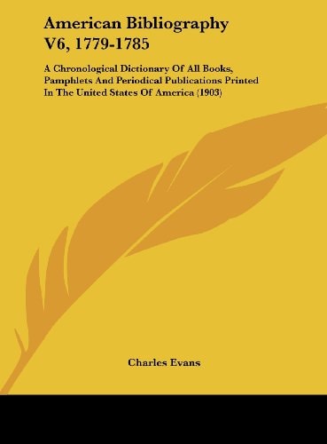 American Bibliography V6, 1779-1785: A Chronological Dictionary of All Books, Pamphlets and Periodical Publications Printed in the United States of Am