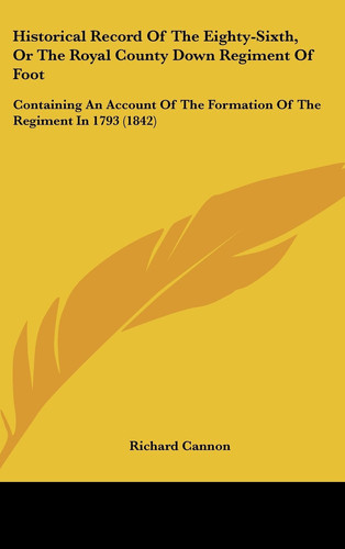 Historical Record of the Eighty-Sixth, or the Royal County Down Regiment of Foot: Containing an Account of the Formation of the Regiment in 1793 (1842