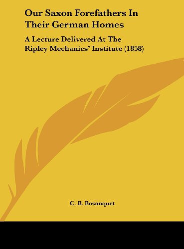 Our Saxon Forefathers in Their German Homes: A Lecture Delivered at the Ripley Mechanics' Institute (1858)