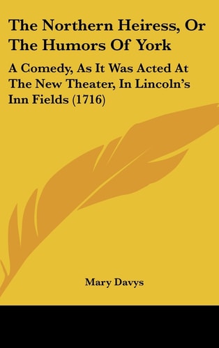The Northern Heiress, or the Humors of York: A Comedy, as It Was Acted at the New Theater, in Lincoln's Inn Fields (1716)