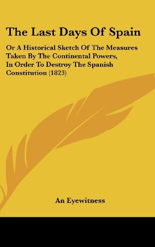 The Last Days of Spain: Or a Historical Sketch of the Measures Taken by the Continental Powers, in Order to Destroy the Spanish Constitution