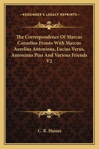 The Correspondence Of Marcus Cornelius Fronto With Marcus Aurelius Antoninus, Lucius Verus, Antoninus Pius And Various Friends V2
