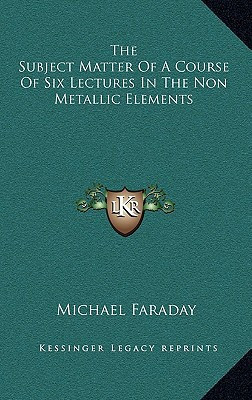 The Subject Matter Of A Course Of Six Lectures In The Non Metallic Elements