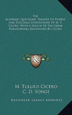 The Academic Questions, Treatise De Finibus And Tusculan Disputations Of M. T. Cicero, With A Sketch Of The Greek Philosophers Mentioned By Cicero