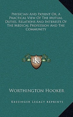 Physician And Patient Or, A Practical View Of The Mutual Duties, Relations And Interests Of The Medical Profession And The Community