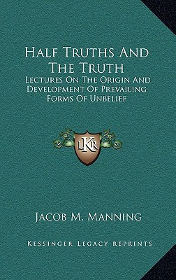Half Truths And The Truth: Lectures On The Origin And Development Of Prevailing Forms Of Unbelief