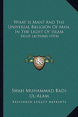 What Is Man? And The Universal Religion Of Man, In The Light Of Islam: Eight Lectures (1914)