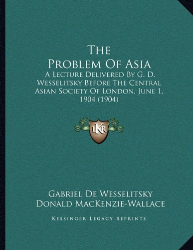 The Problem Of Asia: A Lecture Delivered By G. D. Wesselitsky Before The Central Asian Society Of London, June 1, 1904 (1904)