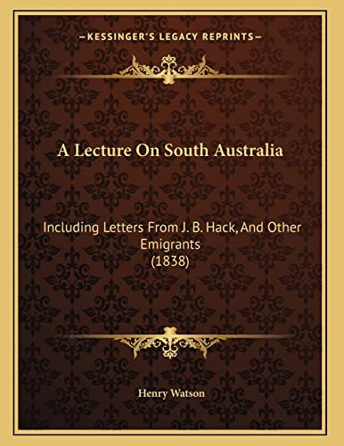 A Lecture On South Australia: Including Letters From J. B. Hack, And Other Emigrants (1838)