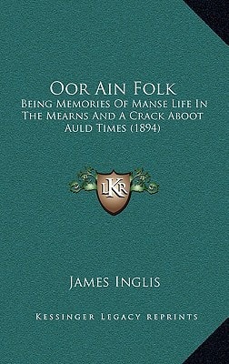 Oor Ain Folk: Being Memories Of Manse Life In The Mearns And A Crack Aboot Auld Times (1894)