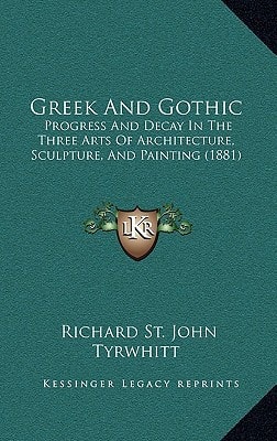Greek And Gothic: Progress And Decay In The Three Arts Of Architecture, Sculpture, And Painting (1881)
