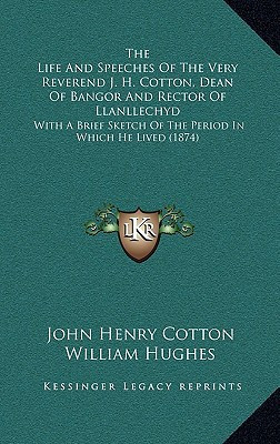 The Life And Speeches Of The Very Reverend J. H. Cotton, Dean Of Bangor And Rector Of Llanllechyd: With A Brief Sketch Of The Period In Which He Lived (1874)