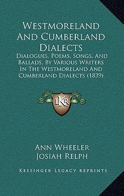 Westmoreland And Cumberland Dialects: Dialogues, Poems, Songs, And Ballads, By Various Writers In The Westmoreland And Cumberland Dialects (1839)