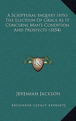 A Scriptural Inquiry Into The Election Of Grace As It Concerns Man's Condition And Prospects (1854)