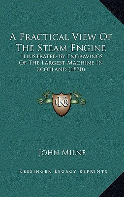 A Practical View Of The Steam Engine: Illustrated By Engravings Of The Largest Machine In Scotland (1830)