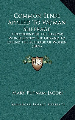 Common Sense Applied To Woman Suffrage: A Statement Of The Reasons Which Justify The Demand To Extend The Suffrage Of Women (1894)