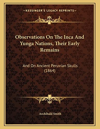 Observations On The Inca And Yunga Nations, Their Early Remains: And On Ancient Peruvian Skulls (1864)