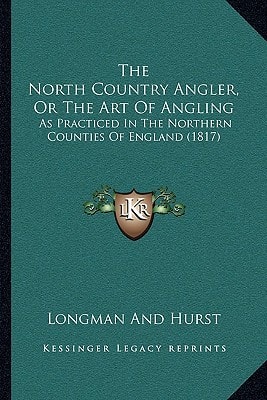 The North Country Angler, Or The Art of Angling: As Practiced in the Northern Counties of England