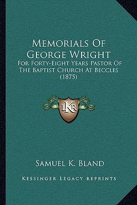 Memorials Of George Wright: For Forty-Eight Years Pastor Of The Baptist Church At Beccles (1875)