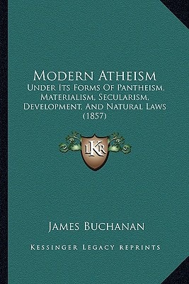 Modern Atheism: Under Its Forms Of Pantheism, Materialism, Secularism, Development, And Natural Laws (1857)