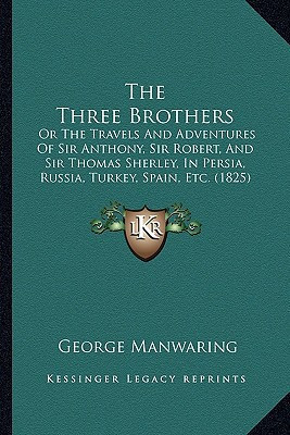 The Three Brothers: Or The Travels And Adventures Of Sir Anthony, Sir Robert, And Sir Thomas Sherley, In Persia, Russia, Turkey, Spain, Etc. (1825)