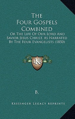 The Four Gospels Combined: Or The Life Of Our Lord And Savior Jesus Christ, As Narrated By The Four Evangelists (1850)
